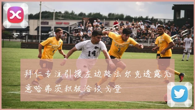 拜仁专注引援左边路法尔克透露无意哈弗茨积极洽谈戈登