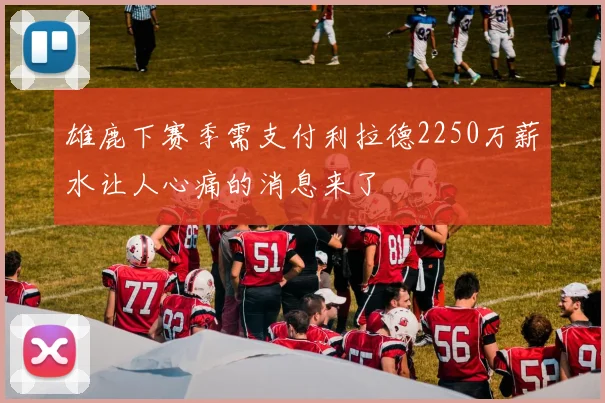 雄鹿下赛季需支付利拉德2250万薪水让人心痛的消息来了