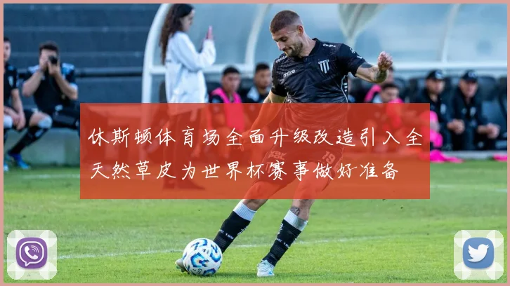 休斯顿体育场全面升级改造引入全天然草皮为世界杯赛事做好准备