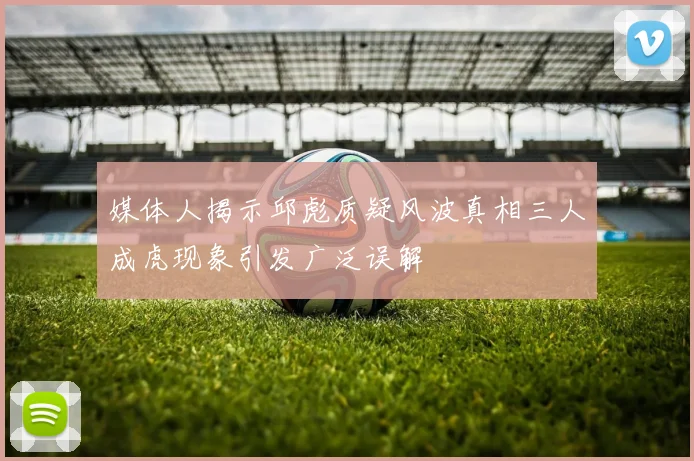 媒体人揭示邱彪质疑风波真相三人成虎现象引发广泛误解