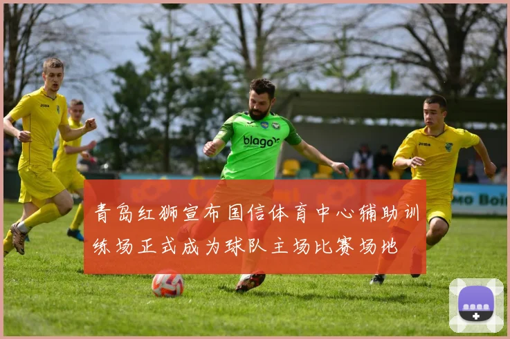 青岛红狮宣布国信体育中心辅助训练场正式成为球队主场比赛场地