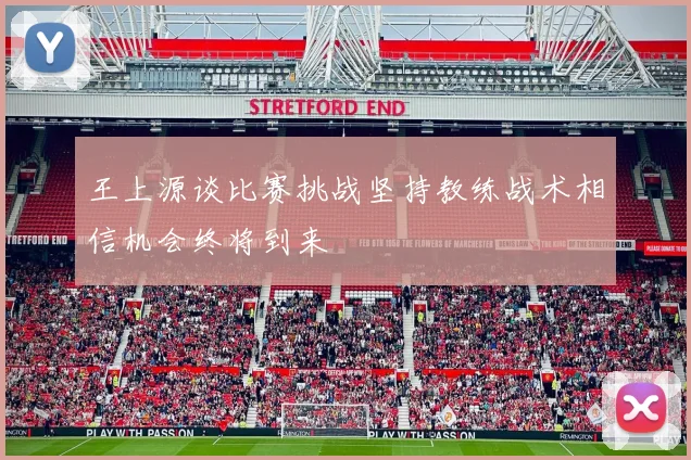 王上源谈比赛挑战坚持教练战术相信机会终将到来