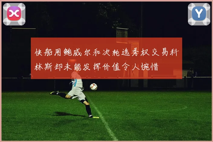 快船用鲍威尔和次轮选秀权交易科林斯却未能发挥价值令人惋惜