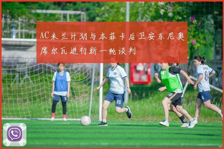 AC米兰计划与本菲卡后卫安东尼奥席尔瓦进行新一轮谈判
