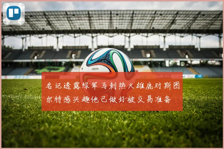 名记透露绿军马刺热火雄鹿对斯图尔特感兴趣他已做好被交易准备