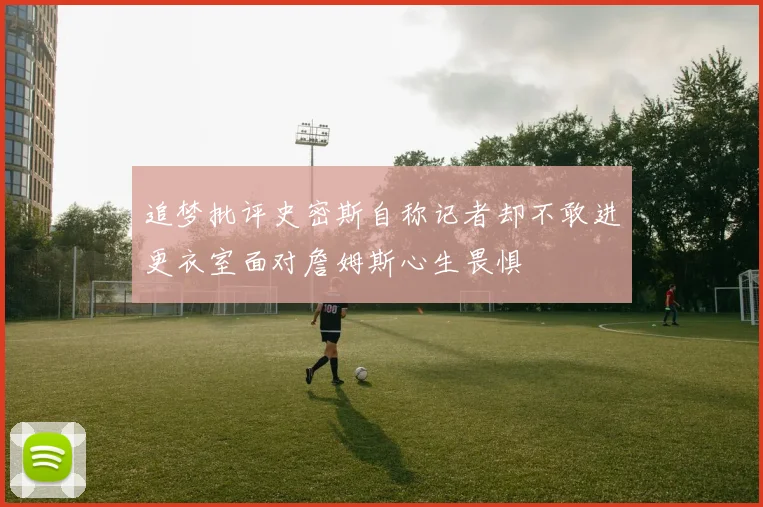 追梦批评史密斯自称记者却不敢进更衣室面对詹姆斯心生畏惧