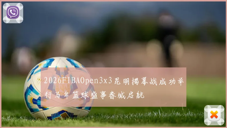 2026FIBAOpen3x3昆明揭幕战成功举行马年篮球盛事春城启航