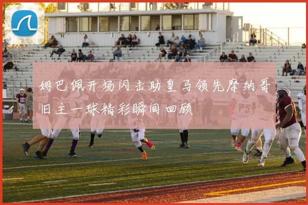 姆巴佩开场闪击助皇马领先摩纳哥旧主一球精彩瞬间回顾