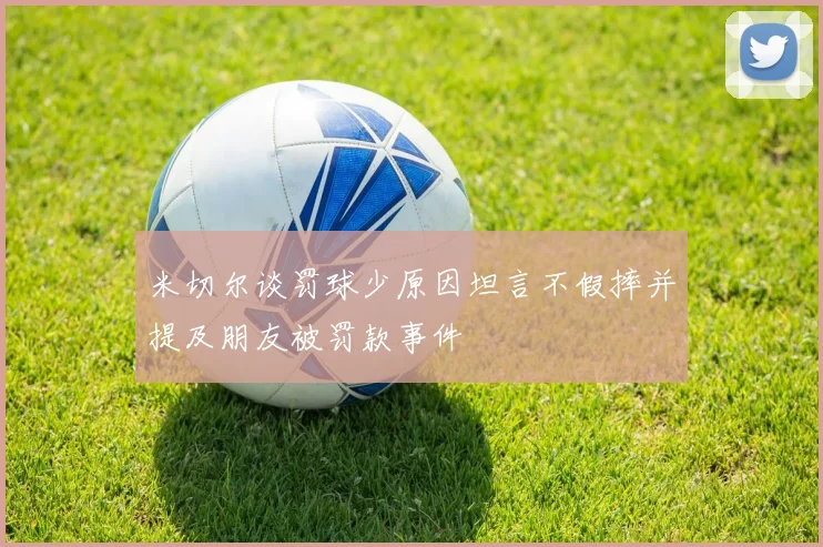 米切尔谈罚球少原因坦言不假摔并提及朋友被罚款事件