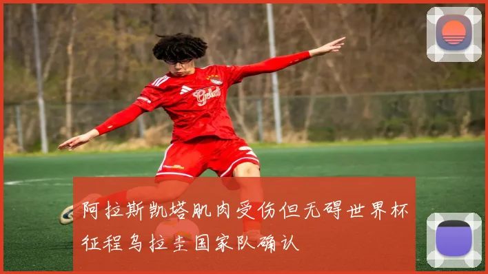 阿拉斯凯塔肌肉受伤但无碍世界杯征程乌拉圭国家队确认
