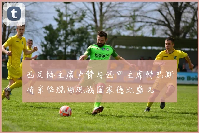 西足协主席卢赞与西甲主席特巴斯将亲临现场观战国家德比盛况