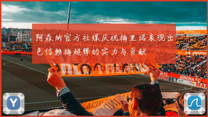 阿森纳官方社媒庆祝梅里诺表现出色信赖梅超锋的实力与贡献