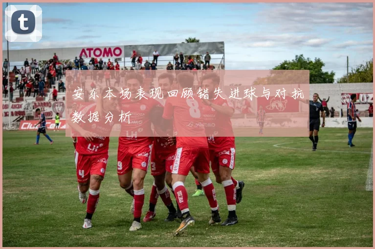 安东本场表现回顾错失进球与对抗数据分析