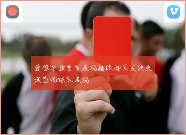 爱德华兹首节表现抢眼却因五次失误影响球队表现