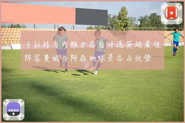 卡拉格与内维尔各自评选英超最佳阵容曼城与阿森纳球员各占优势