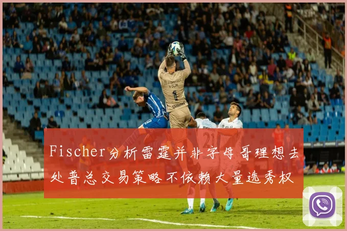 Fischer分析雷霆并非字母哥理想去处普总交易策略不依赖大量选秀权