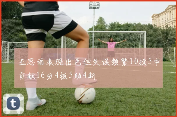 王思雨表现出色但失误频繁10投5中贡献16分4板5助4断