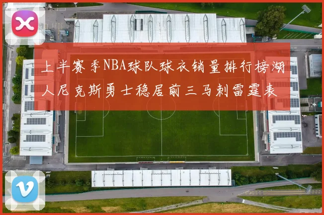 上半赛季NBA球队球衣销量排行榜湖人尼克斯勇士稳居前三马刺雷霆表现抢眼