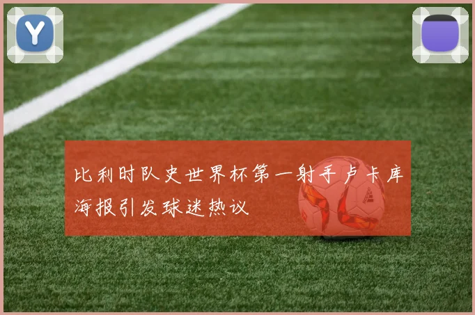 比利时队史世界杯第一射手卢卡库海报引发球迷热议