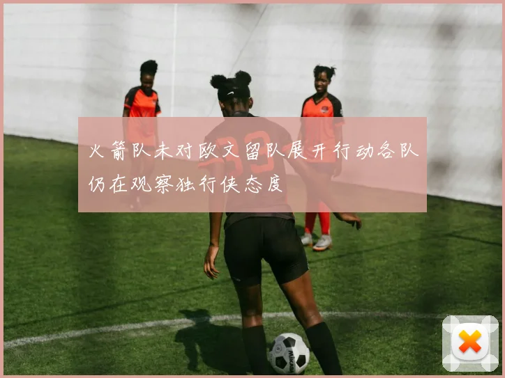 火箭队未对欧文留队展开行动各队仍在观察独行侠态度