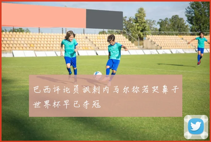巴西评论员讽刺内马尔称若哭鼻子世界杯早已夺冠