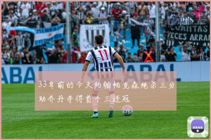33年前的今天约翰帕克森绝杀三分助乔丹夺得首个三连冠