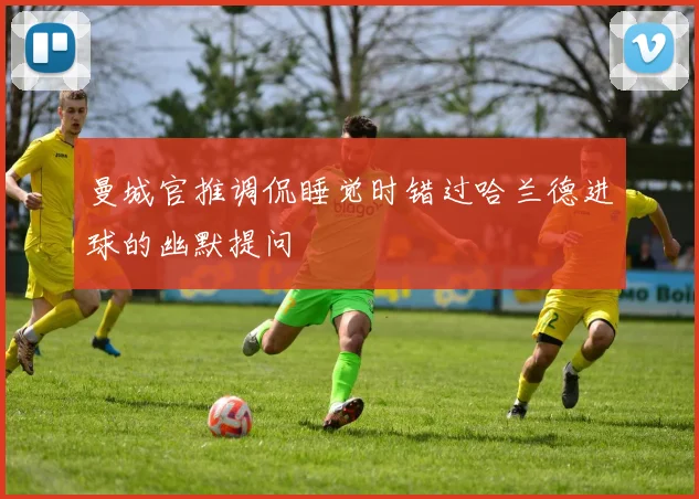 曼城官推调侃睡觉时错过哈兰德进球的幽默提问